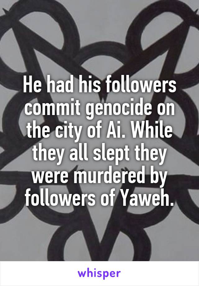 He had his followers commit genocide on the city of Ai. While they all slept they were murdered by followers of Yaweh.