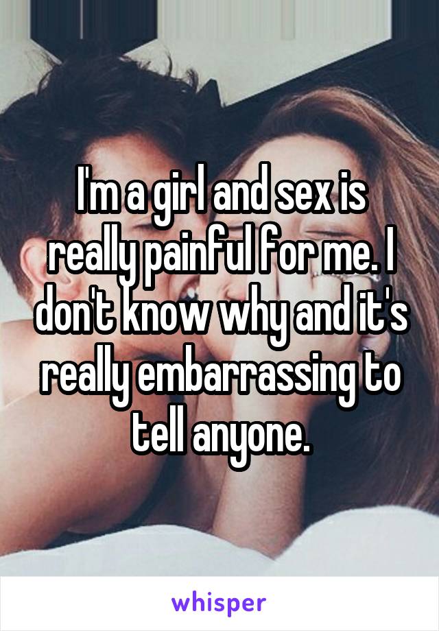 I'm a girl and sex is really painful for me. I don't know why and it's really embarrassing to tell anyone.