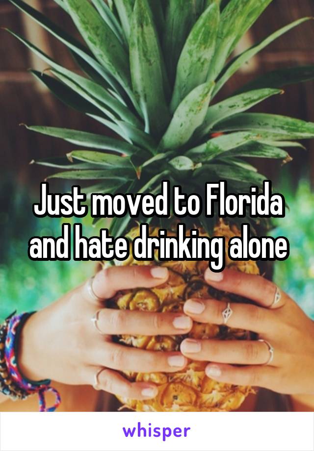 Just moved to Florida and hate drinking alone