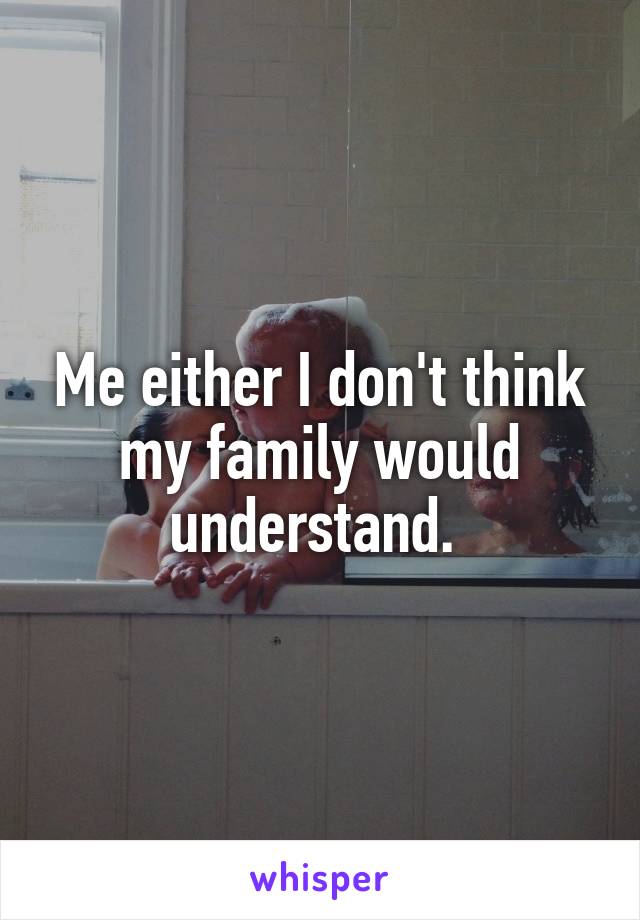 Me either I don't think my family would understand. 