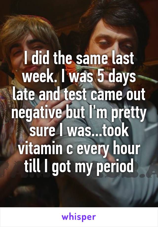 I did the same last week. I was 5 days late and test came out negative but I'm pretty sure I was...took vitamin c every hour till I got my period