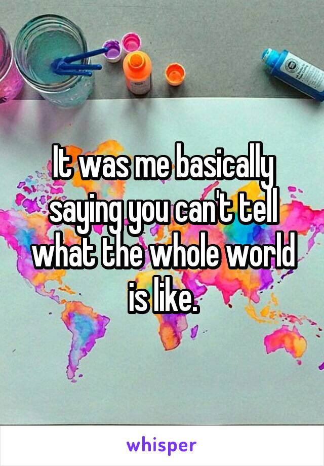 It was me basically saying you can't tell what the whole world is like.