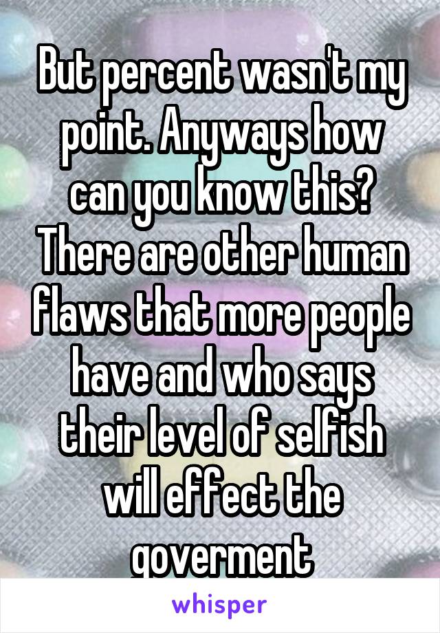 But percent wasn't my point. Anyways how can you know this? There are other human flaws that more people have and who says their level of selfish will effect the goverment