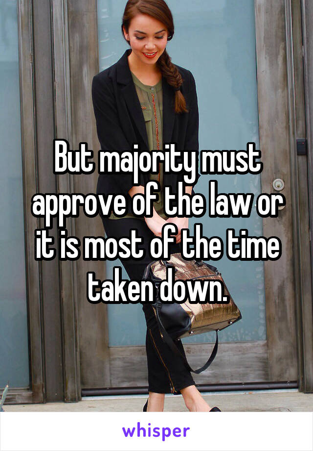 But majority must approve of the law or it is most of the time taken down.