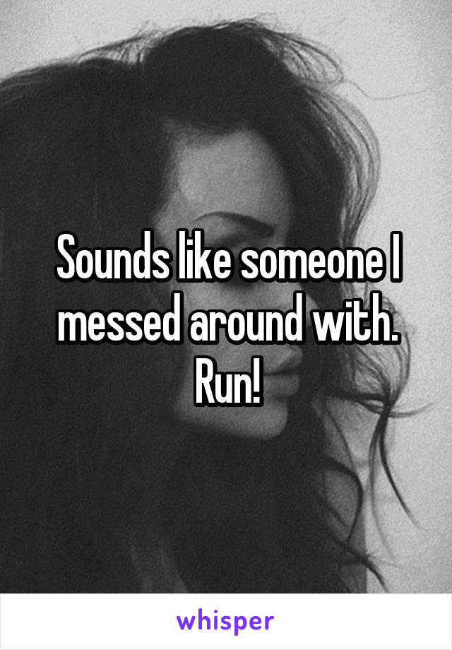 Sounds like someone I messed around with. Run!