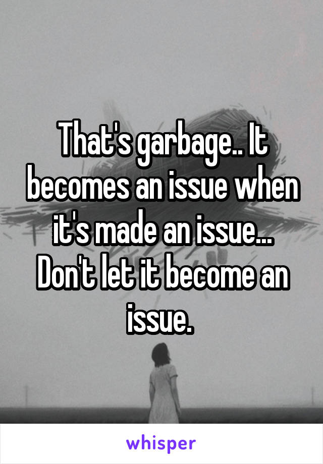 That's garbage.. It becomes an issue when it's made an issue... Don't let it become an issue. 