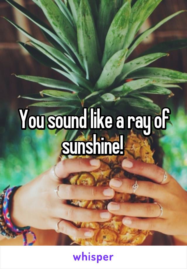 You sound like a ray of sunshine! 