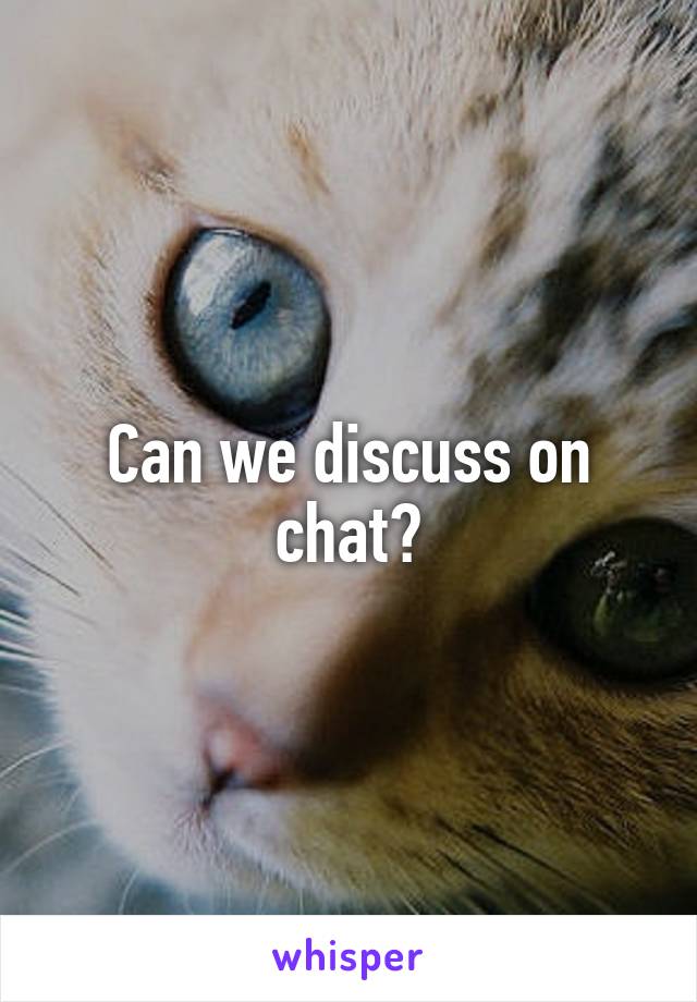 Can we discuss on chat?