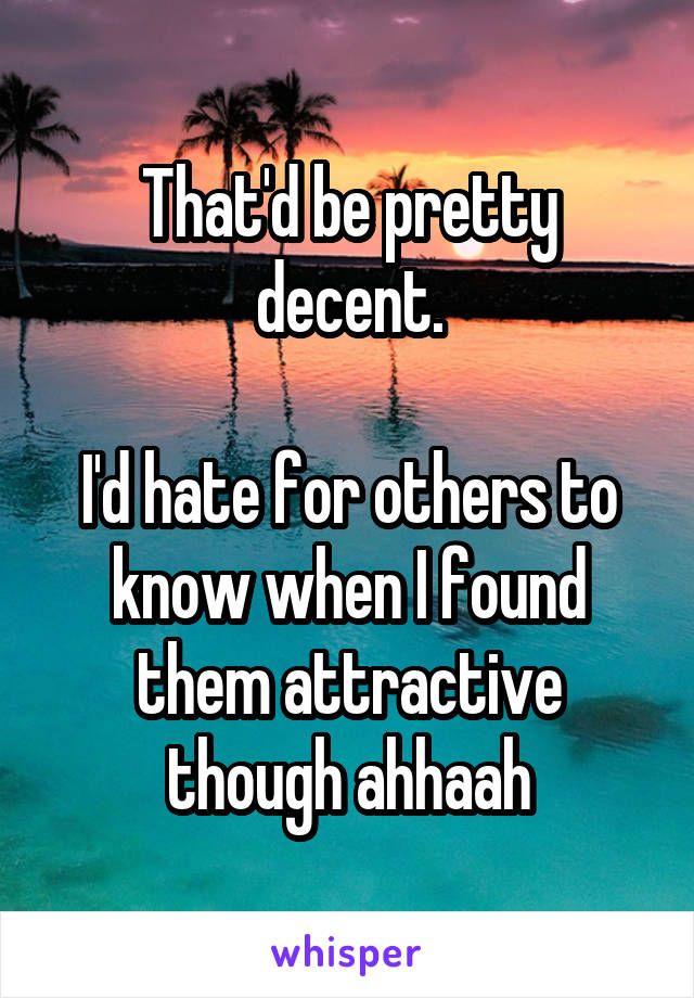 That'd be pretty decent.

I'd hate for others to know when I found them attractive though ahhaah
