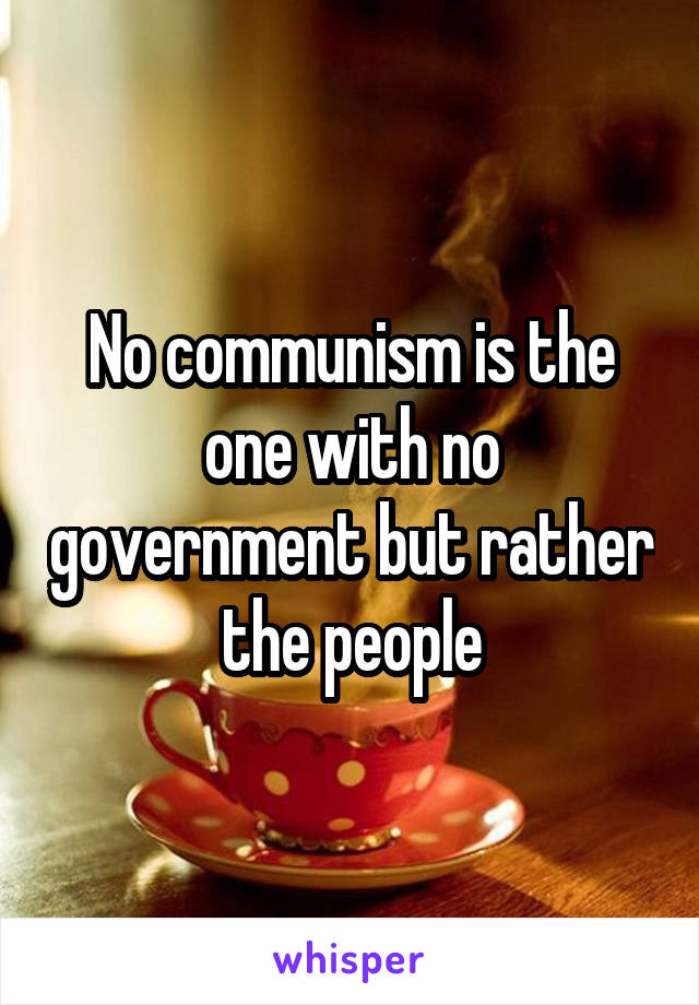 No communism is the one with no government but rather the people