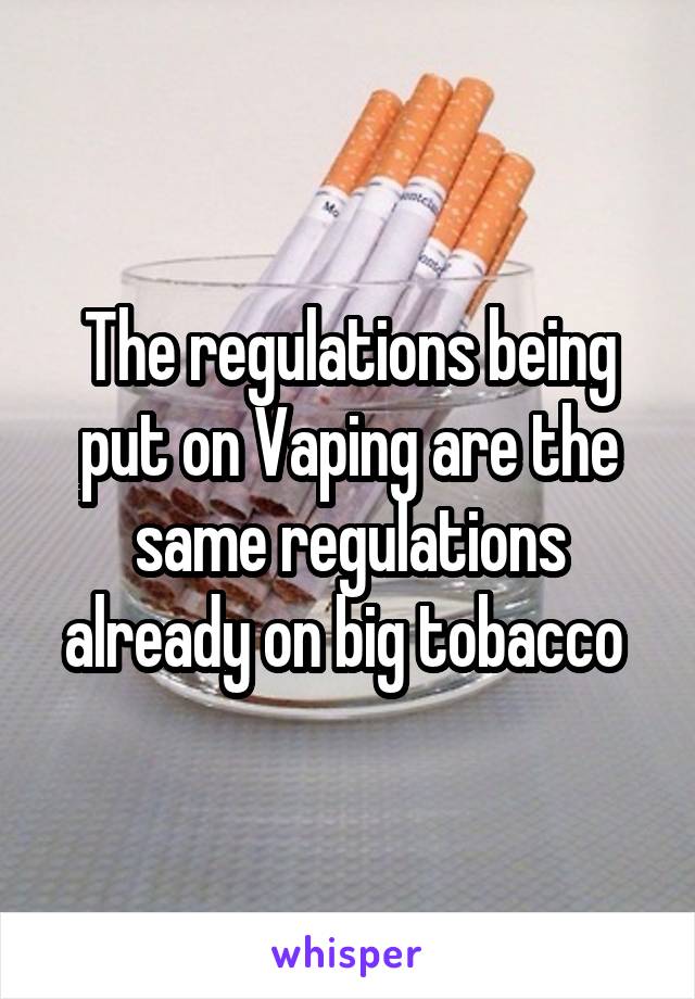 The regulations being put on Vaping are the same regulations already on big tobacco 