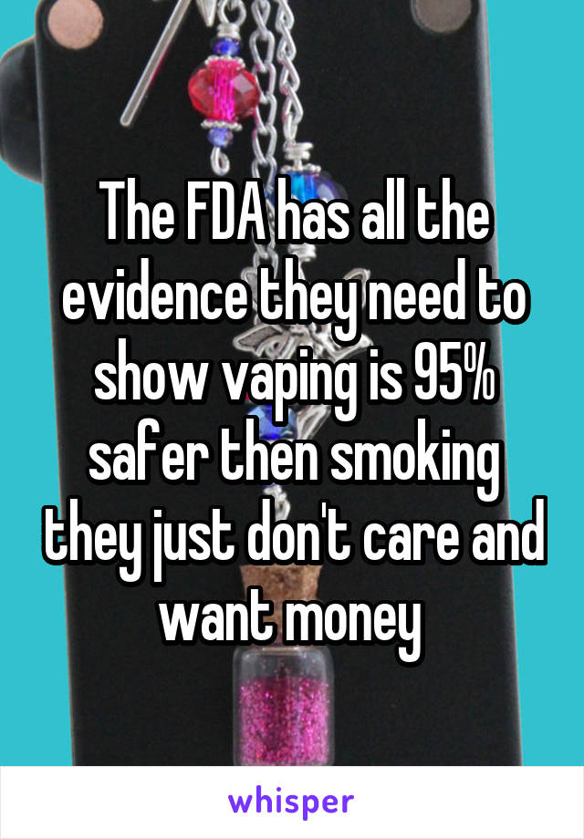 The FDA has all the evidence they need to show vaping is 95% safer then smoking they just don't care and want money 