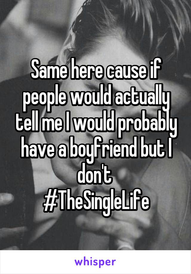 Same here cause if people would actually tell me I would probably have a boyfriend but I don't 
#TheSingleLife