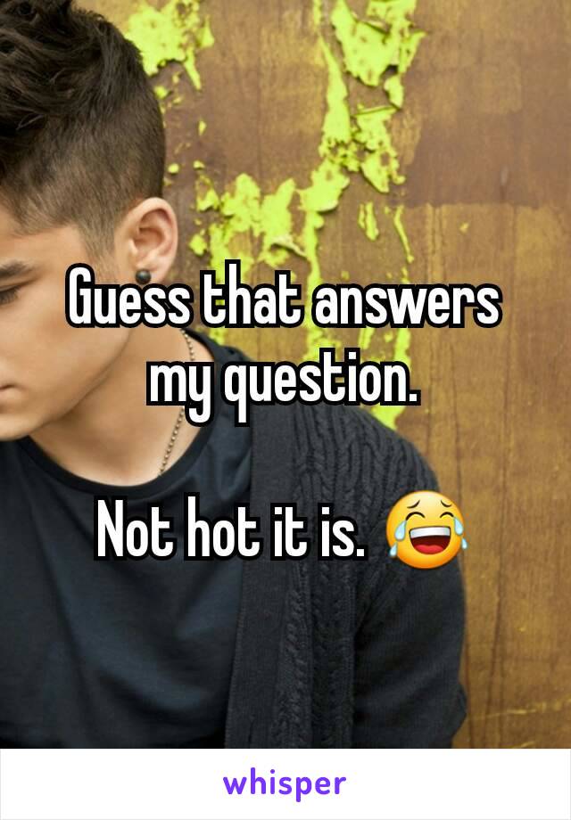 Guess that answers my question.

Not hot it is. 😂