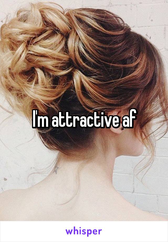 I'm attractive af