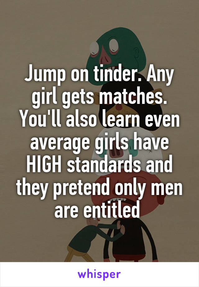 Jump on tinder. Any girl gets matches. You'll also learn even average girls have HIGH standards and they pretend only men are entitled 