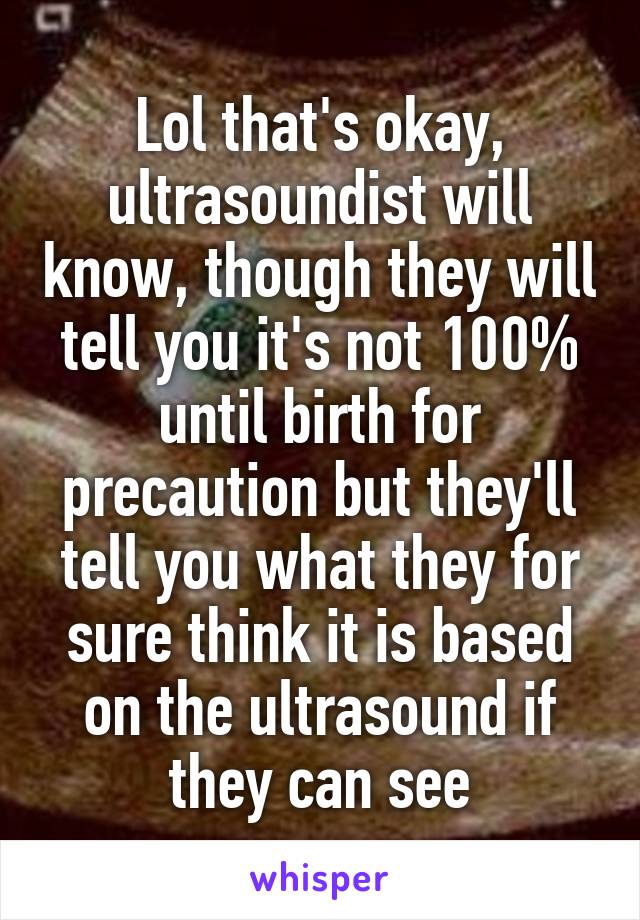 Lol that's okay, ultrasoundist will know, though they will tell you it's not 100% until birth for precaution but they'll tell you what they for sure think it is based on the ultrasound if they can see