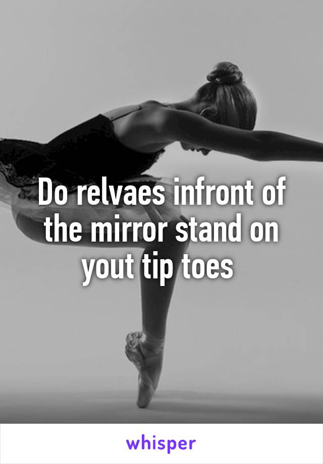 Do relvaes infront of the mirror stand on yout tip toes 