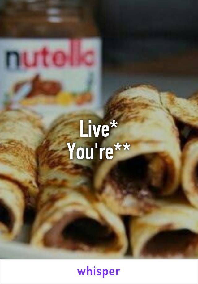 Live*
You're**