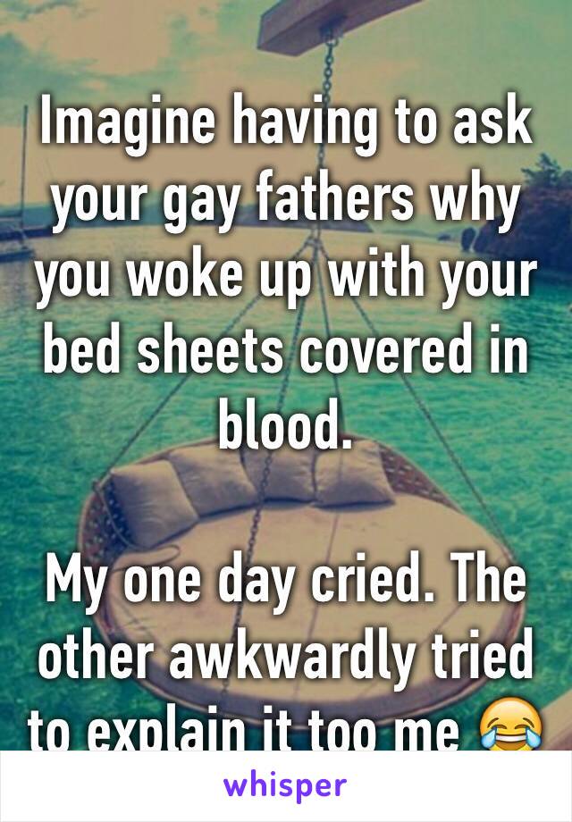 Imagine having to ask your gay fathers why you woke up with your bed sheets covered in blood. 

My one day cried. The other awkwardly tried to explain it too me 😂