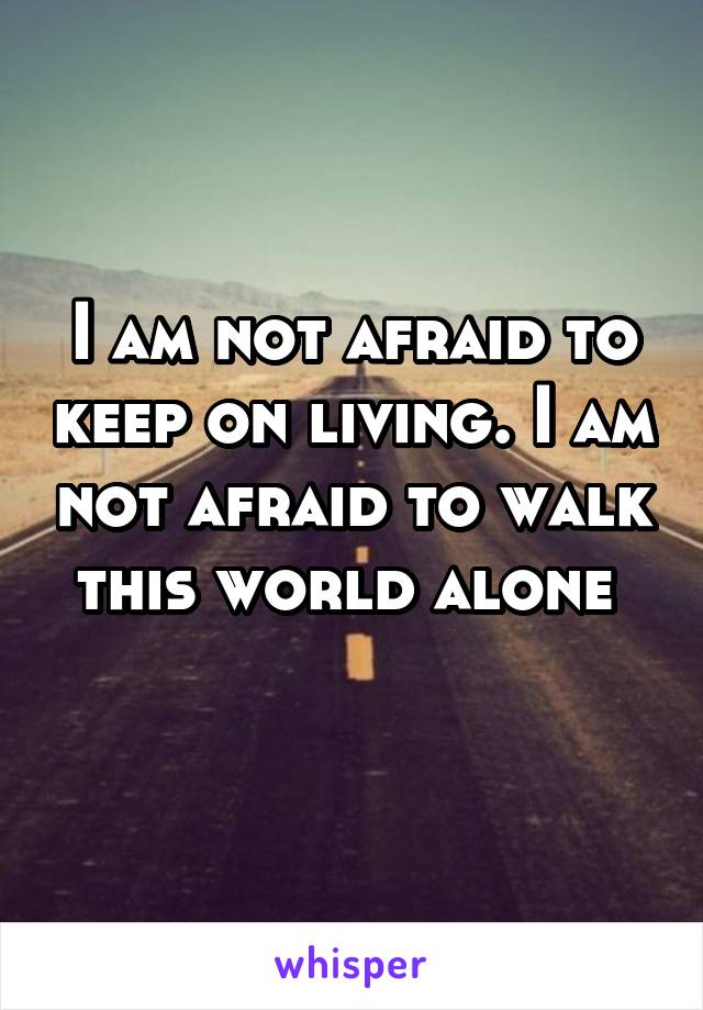 I am not afraid to keep on living. I am not afraid to walk this world alone 
