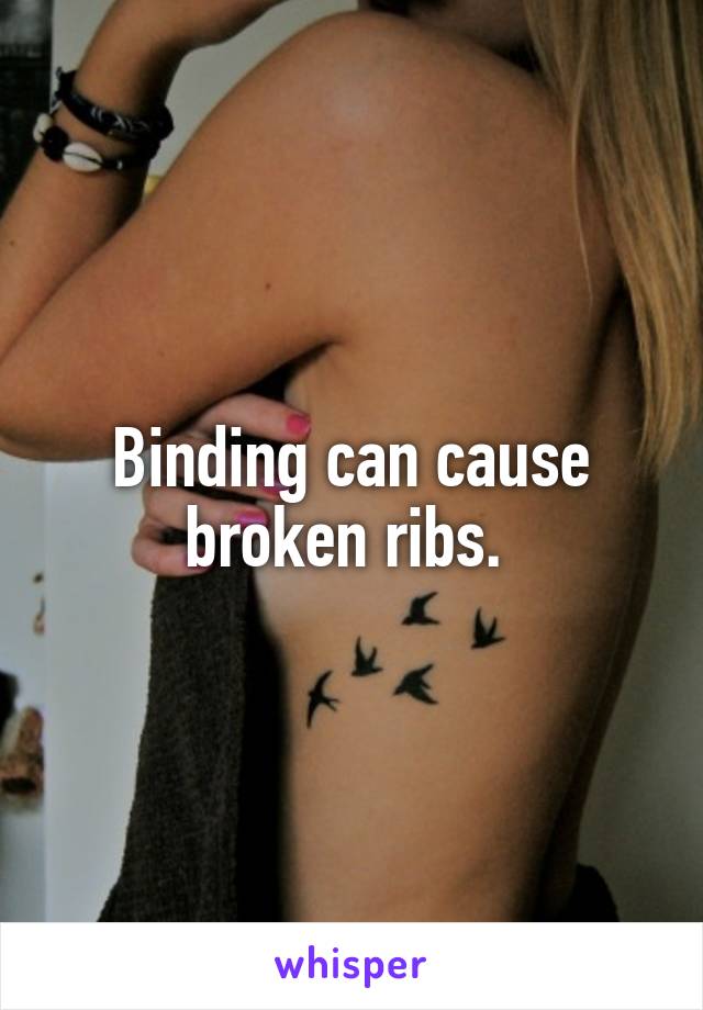 Binding can cause broken ribs. 