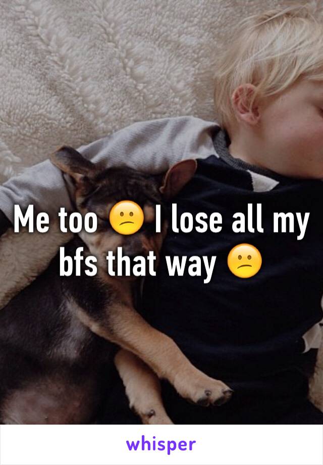 Me too 😕 I lose all my bfs that way 😕