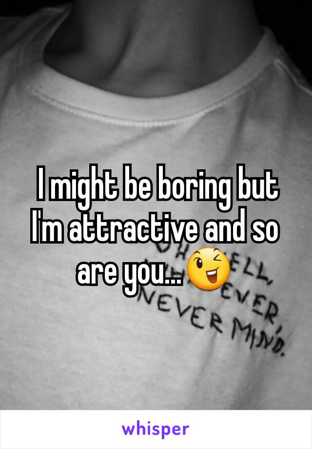  I might be boring but I'm attractive and so are you...😉