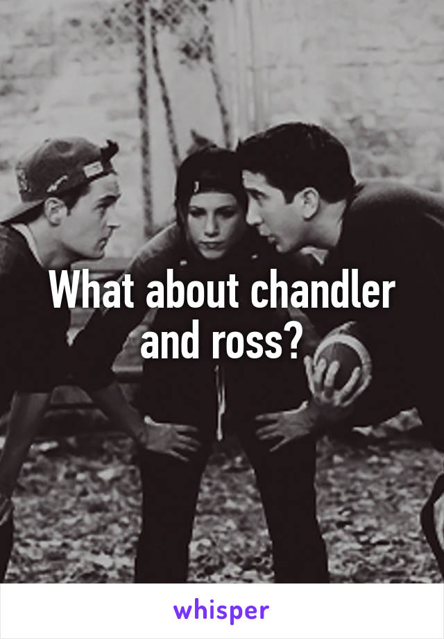 What about chandler and ross?