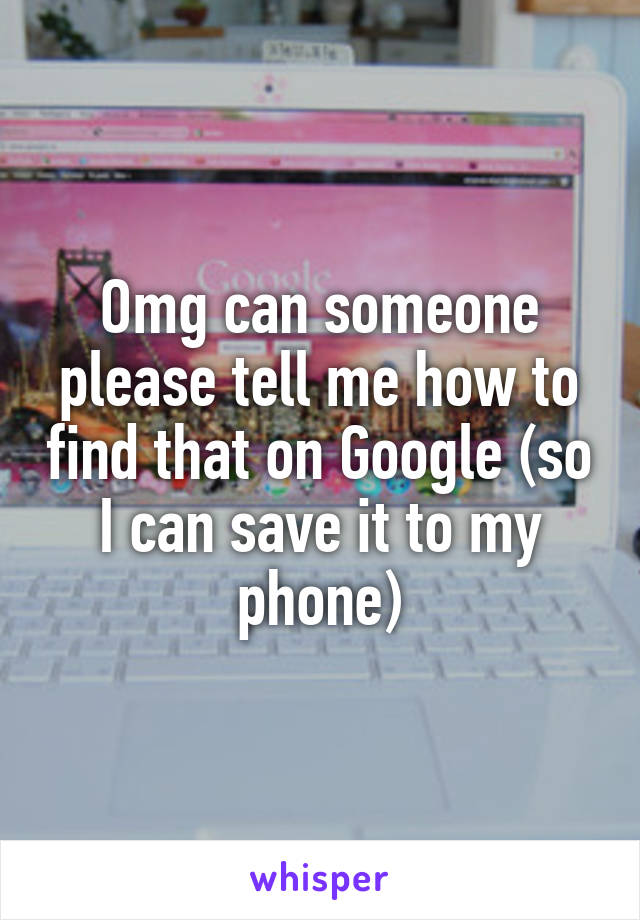 Omg can someone please tell me how to find that on Google (so I can save it to my phone)