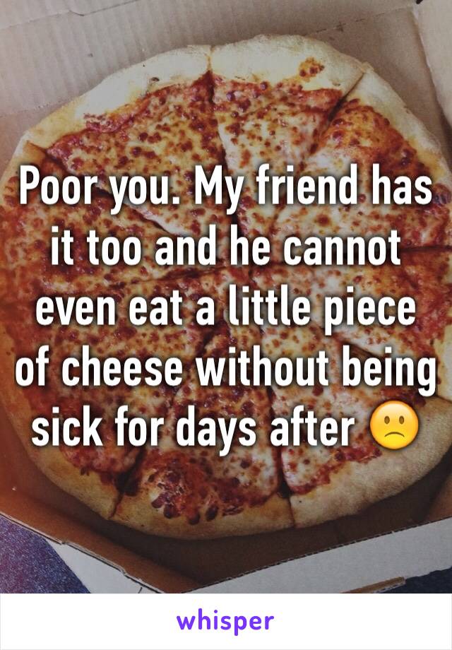 Poor you. My friend has it too and he cannot even eat a little piece of cheese without being sick for days after 🙁