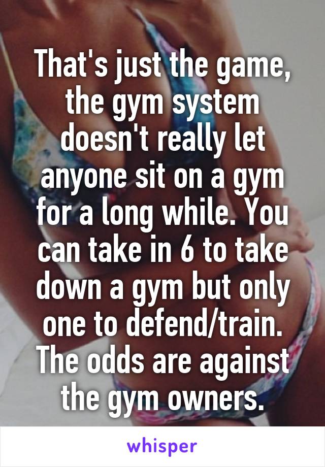 That's just the game, the gym system doesn't really let anyone sit on a gym for a long while. You can take in 6 to take down a gym but only one to defend/train. The odds are against the gym owners.