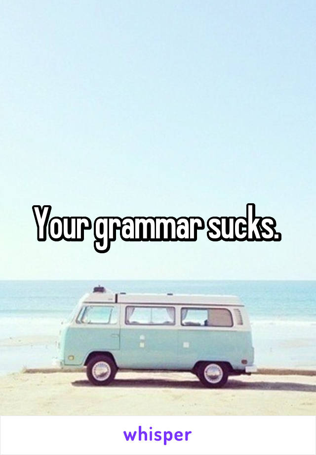 Your grammar sucks. 