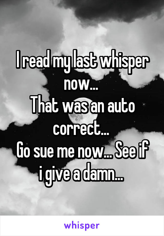 I read my last whisper now... 
That was an auto correct... 
Go sue me now... See if i give a damn... 