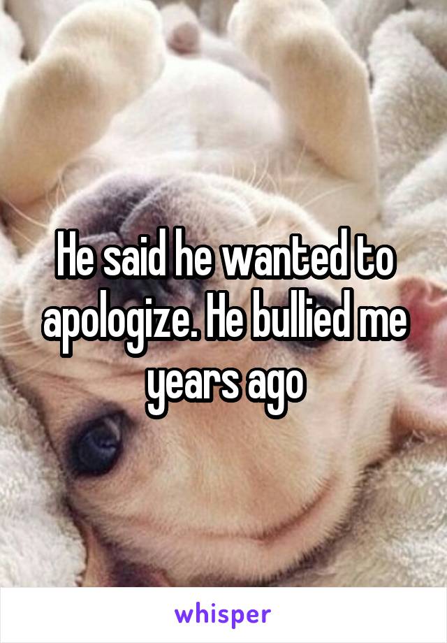 He said he wanted to apologize. He bullied me years ago