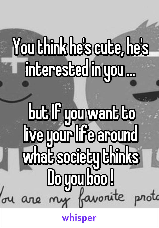 You think he's cute, he's interested in you ...

 but If you want to live your life around what society thinks
Do you boo !