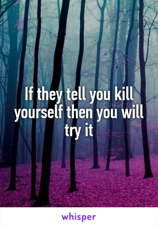 If they tell you kill yourself then you will try it