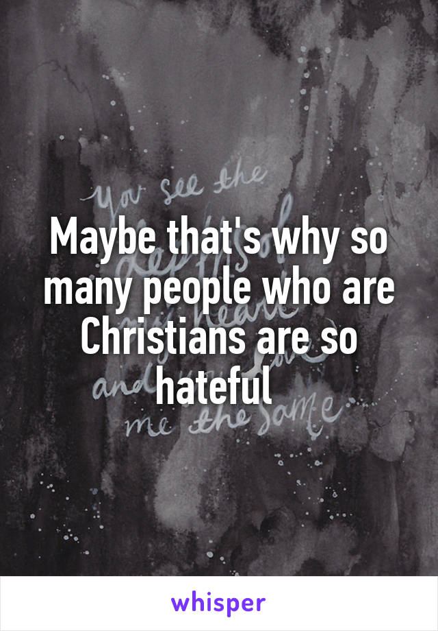 Maybe that's why so many people who are Christians are so hateful 