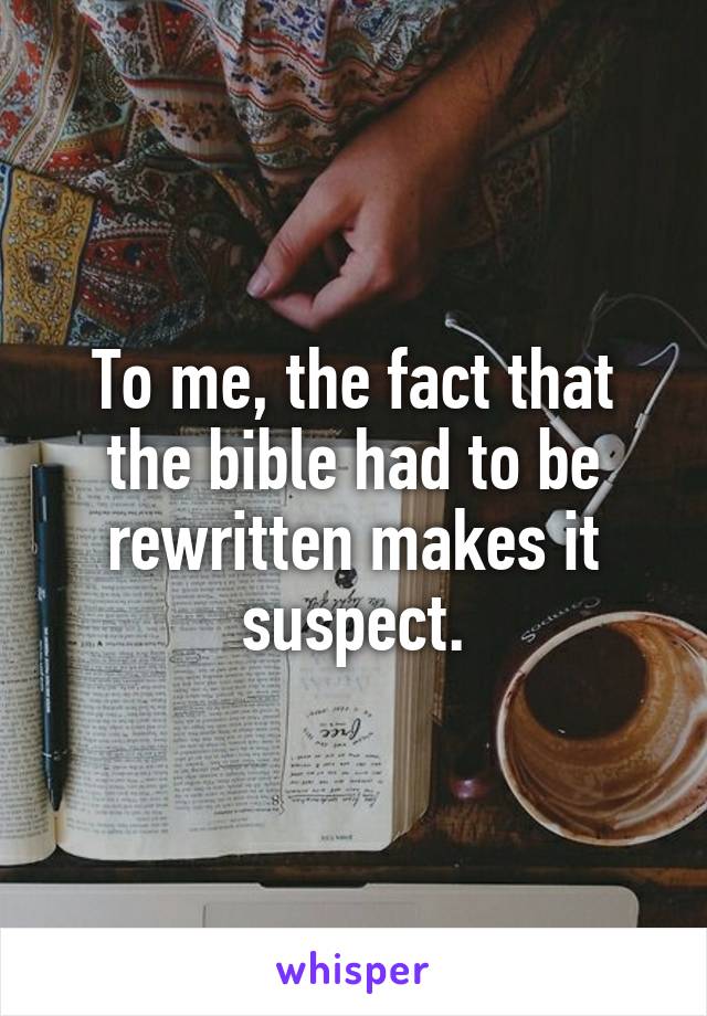 To me, the fact that the bible had to be rewritten makes it suspect.