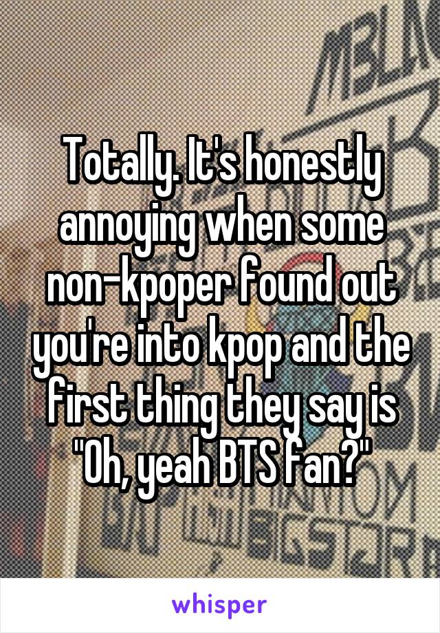 Totally. It's honestly annoying when some non-kpoper found out you're into kpop and the first thing they say is "Oh, yeah BTS fan?"