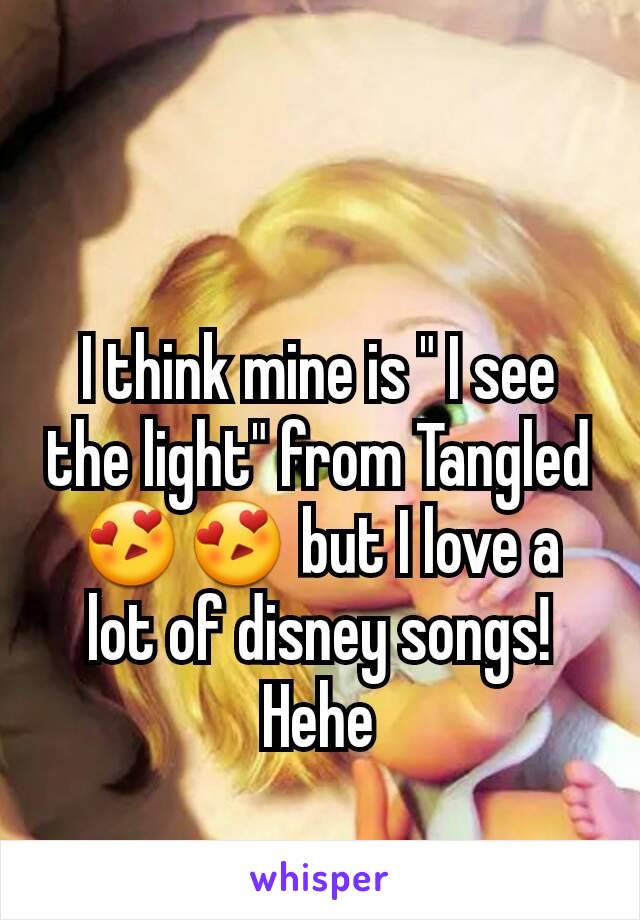 I think mine is " I see the light" from Tangled 😍😍 but I love a lot of disney songs! Hehe