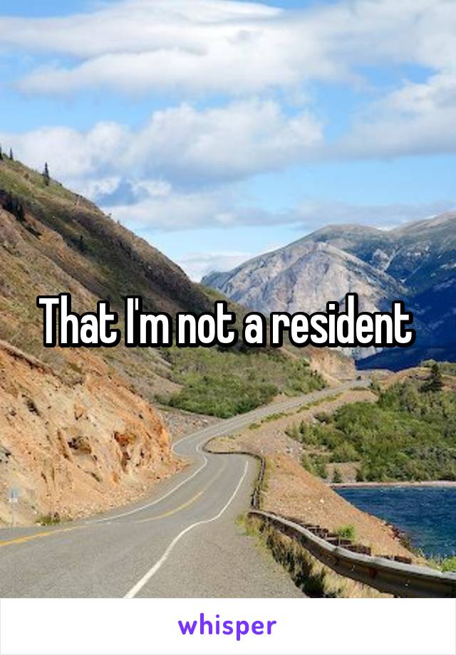 That I'm not a resident 