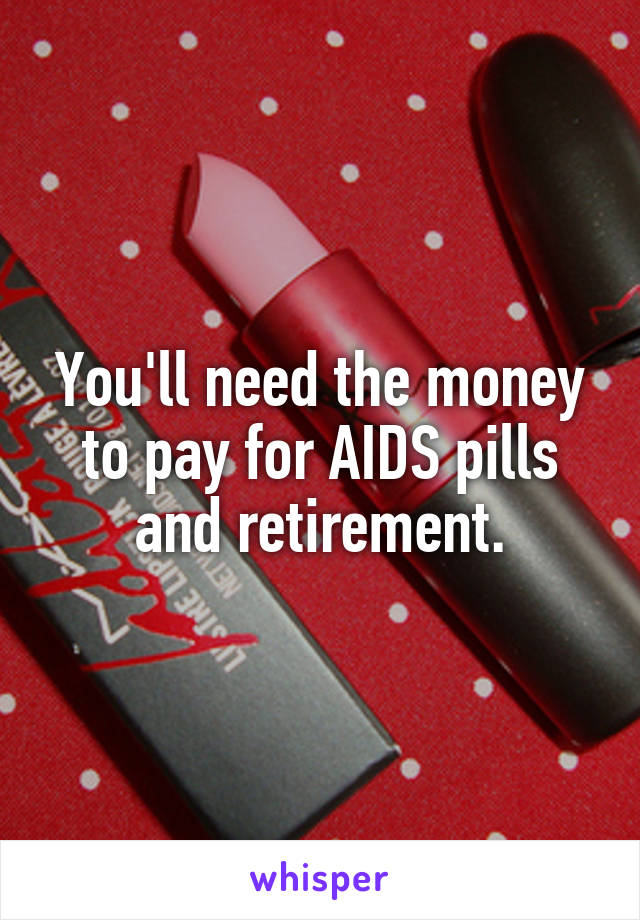 You'll need the money to pay for AIDS pills and retirement.