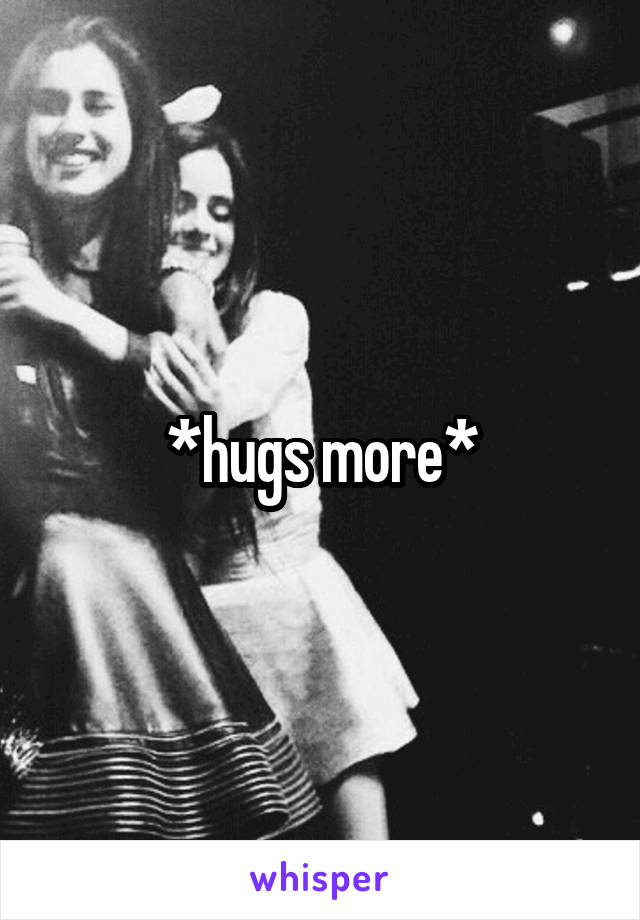 *hugs more*