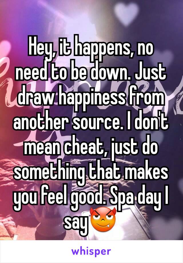 Hey, it happens, no need to be down. Just draw happiness from another source. I don't mean cheat, just do something that makes you feel good. Spa day I say😈