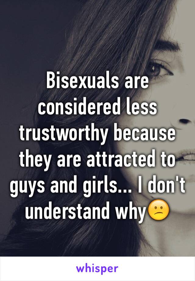Bisexuals are considered less trustworthy because they are attracted to
guys and girls... I don't understand why😕