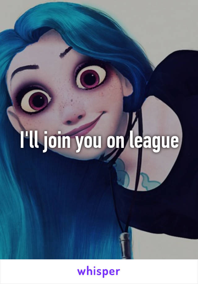 I'll join you on league