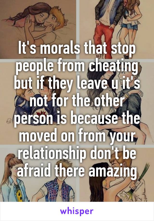 It's morals that stop people from cheating but if they leave u it's not for the other person is because the moved on from your relationship don't be afraid there amazing
