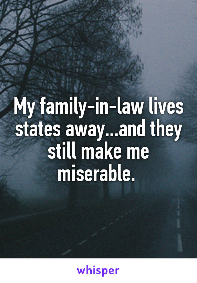 My family-in-law lives states away...and they still make me miserable. 