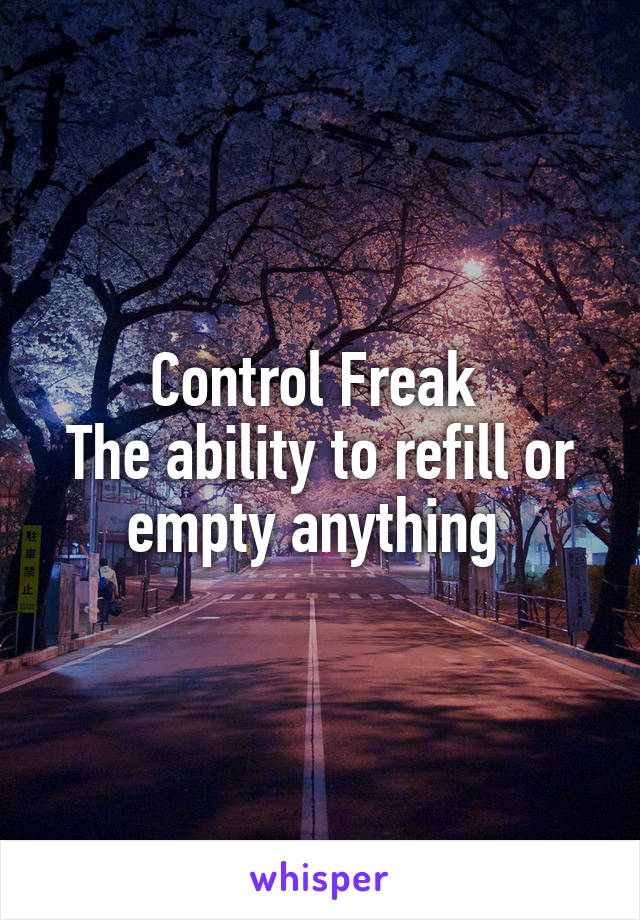 Control Freak 
The ability to refill or empty anything 
